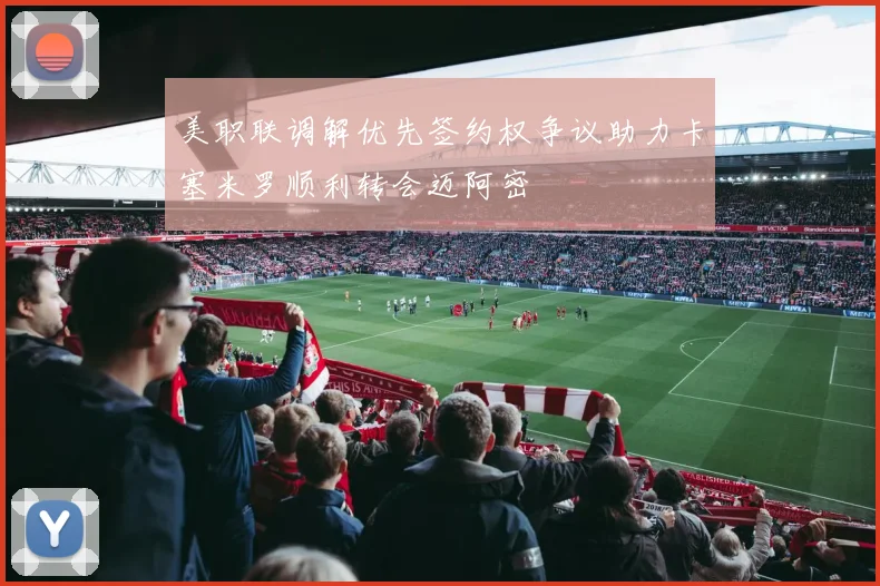 美职联调解优先签约权争议助力卡塞米罗顺利转会迈阿密