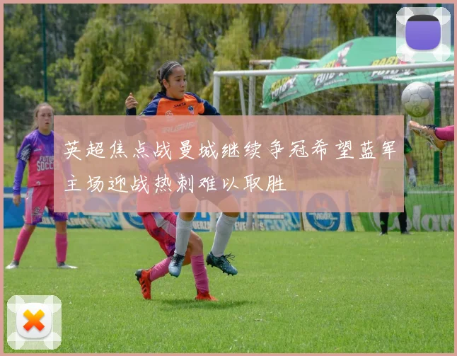 英超焦点战曼城继续争冠希望蓝军主场迎战热刺难以取胜