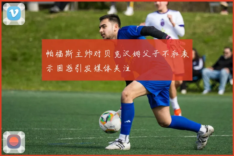 帕福斯主帅对贝克汉姆父子不和表示困惑引发媒体关注