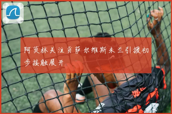 阿莫林关注贡萨尔维斯米兰引援初步接触展开