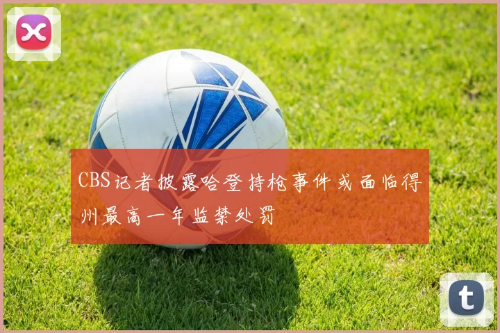 CBS记者披露哈登持枪事件或面临得州最高一年监禁处罚