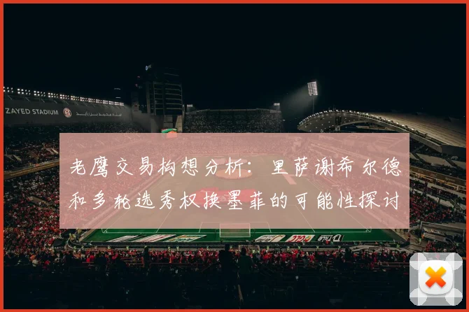 老鹰交易构想分析：里萨谢希尔德和多轮选秀权换墨菲的可能性探讨