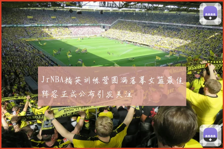JrNBA精英训练营圆满落幕女篮最佳阵容正式公布引发关注