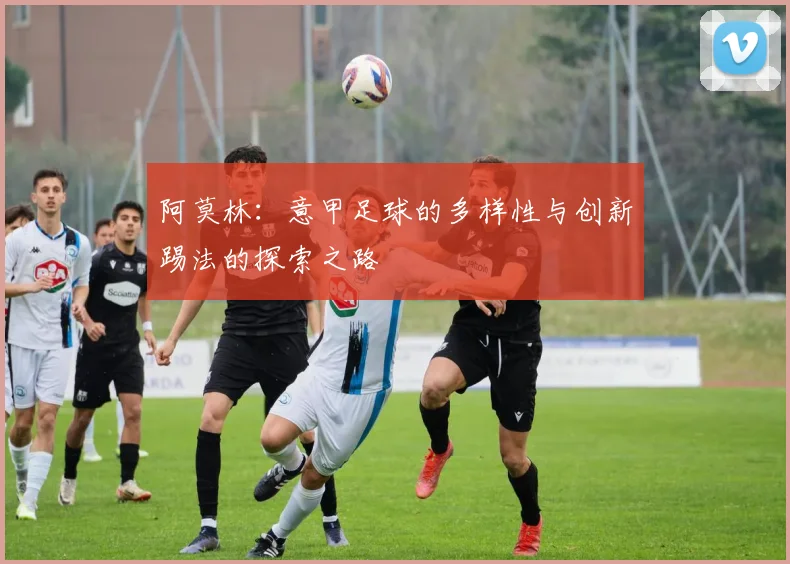 阿莫林：意甲足球的多样性与创新踢法的探索之路