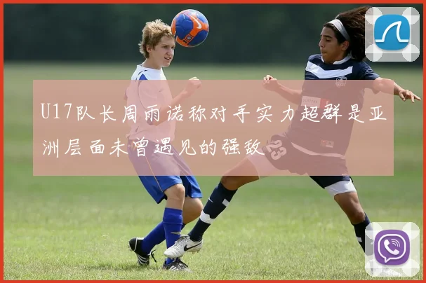 U17队长周雨诺称对手实力超群是亚洲层面未曾遇见的强敌