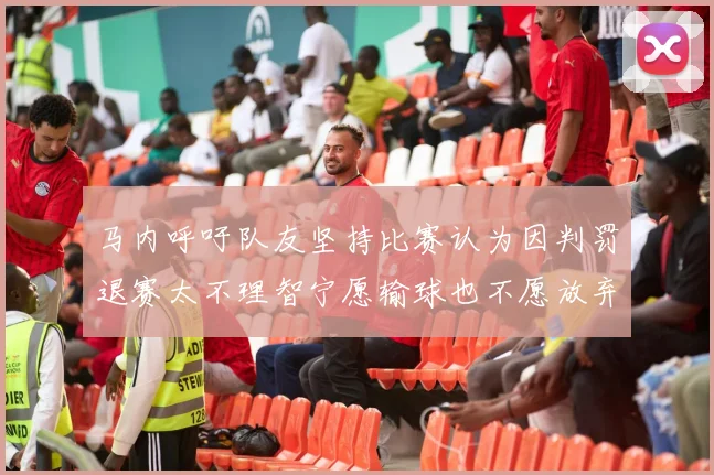 马内呼吁队友坚持比赛认为因判罚退赛太不理智宁愿输球也不愿放弃