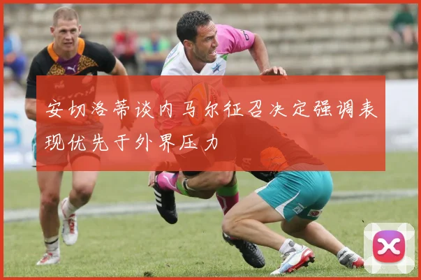 安切洛蒂谈内马尔征召决定强调表现优先于外界压力