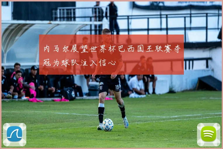 内马尔展望世界杯巴西国王联赛夺冠为球队注入信心