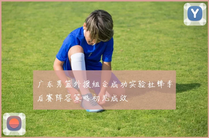 广东男篮外援组合成功实验杜锋季后赛阵容策略初见成效
