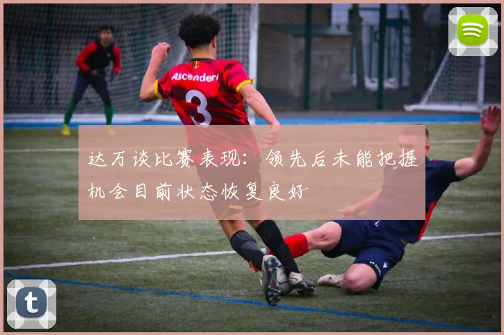 达万谈比赛表现：领先后未能把握机会目前状态恢复良好