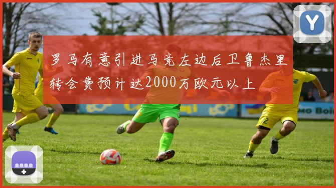 罗马有意引进马竞左边后卫鲁杰里转会费预计达2000万欧元以上
