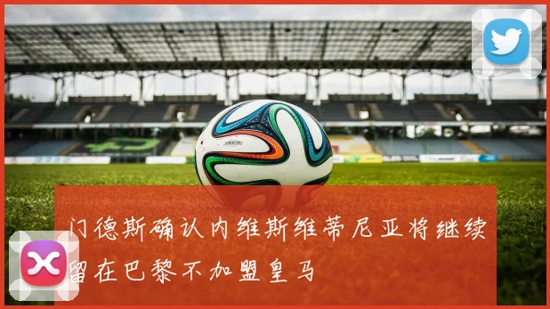 门德斯确认内维斯维蒂尼亚将继续留在巴黎不加盟皇马