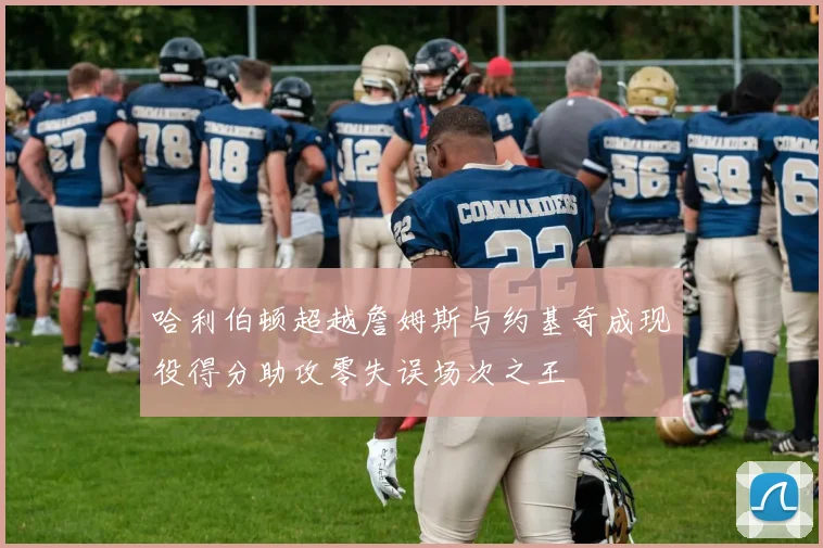 哈利伯顿超越詹姆斯与约基奇成现役得分助攻零失误场次之王