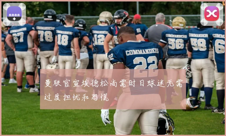 曼联官宣埃德松尚需时日球迷无需过度担忧和恐慌