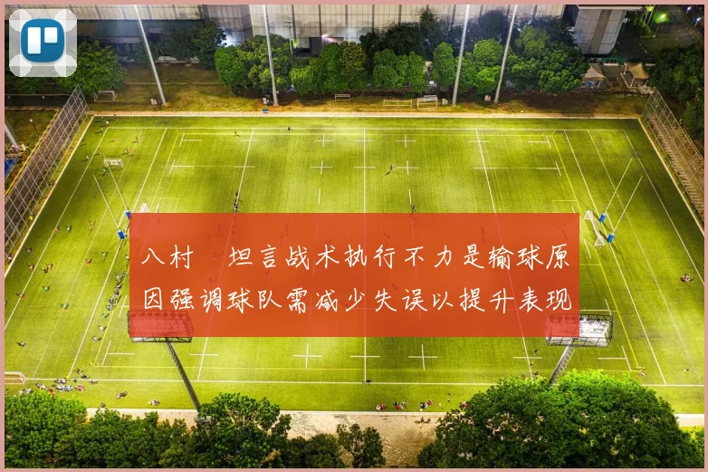 八村塁坦言战术执行不力是输球原因强调球队需减少失误以提升表现