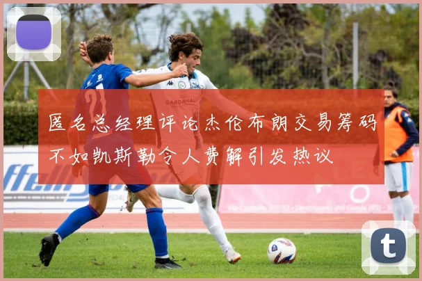 匿名总经理评论杰伦布朗交易筹码不如凯斯勒令人费解引发热议