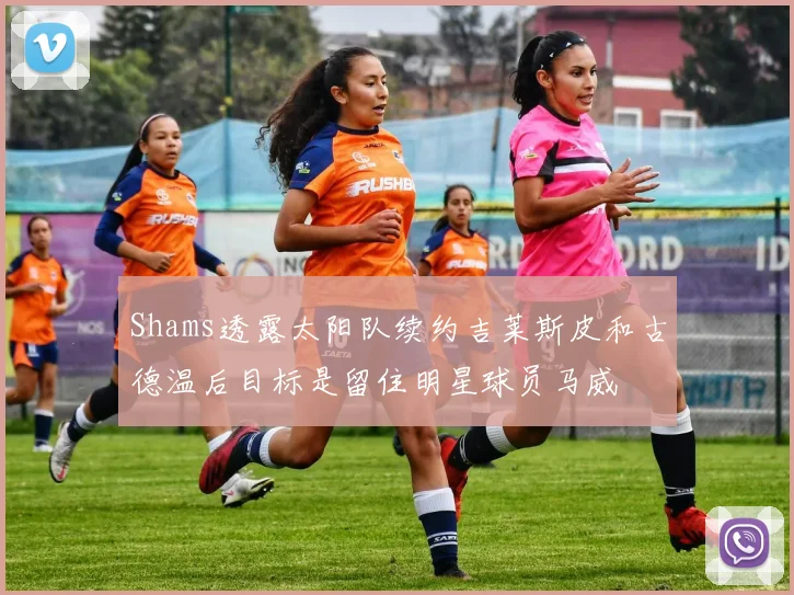 Shams透露太阳队续约吉莱斯皮和古德温后目标是留住明星球员马威