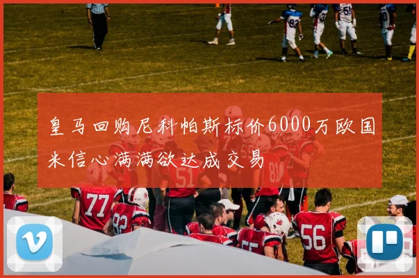 皇马回购尼科帕斯标价6000万欧国米信心满满欲达成交易