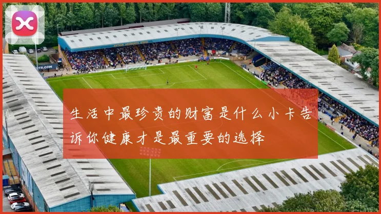 生活中最珍贵的财富是什么小卡告诉你健康才是最重要的选择