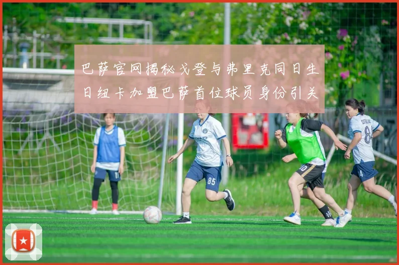 巴萨官网揭秘戈登与弗里克同日生日纽卡加盟巴萨首位球员身份引关注