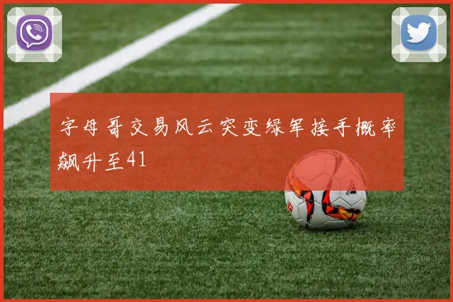 字母哥交易风云突变绿军接手概率飙升至41