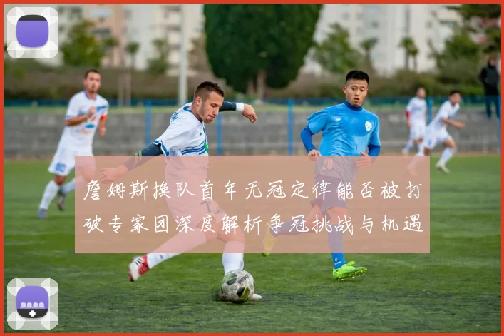 詹姆斯换队首年无冠定律能否被打破专家团深度解析争冠挑战与机遇