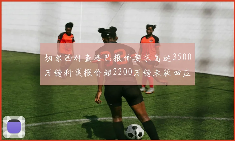 切尔西对查洛巴报价要求高达3500万镑科莫报价超2200万镑未获回应