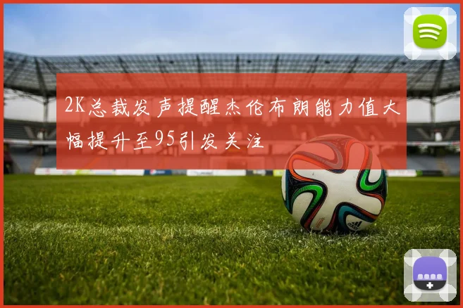 2K总裁发声提醒杰伦布朗能力值大幅提升至95引发关注