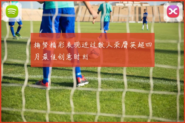 梅努精彩表现连过数人荣膺英超四月最佳创意时刻