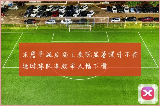 东詹圣诞后场上表现显著提升不在场时球队净效率大幅下滑