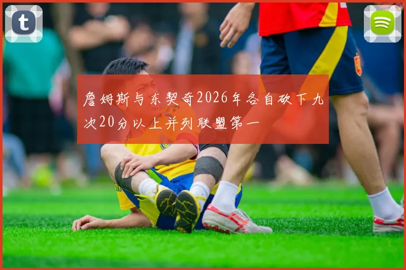 詹姆斯与东契奇2026年各自砍下九次20分以上并列联盟第一