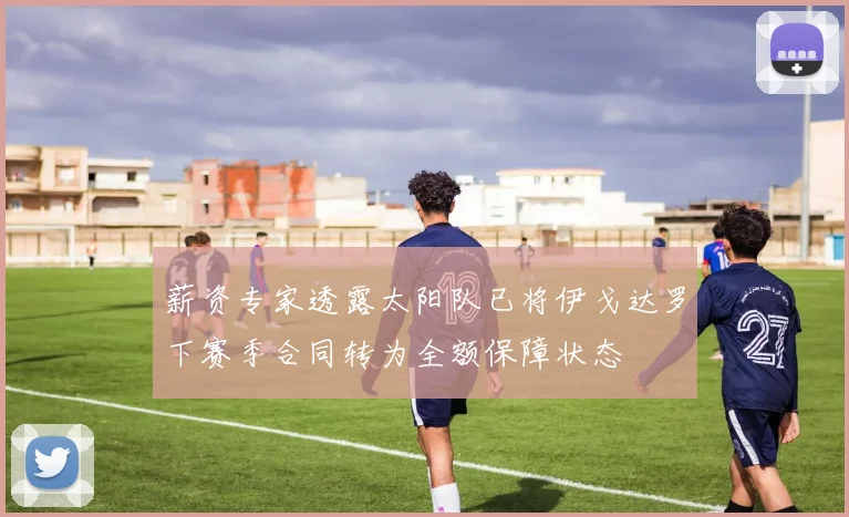 薪资专家透露太阳队已将伊戈达罗下赛季合同转为全额保障状态