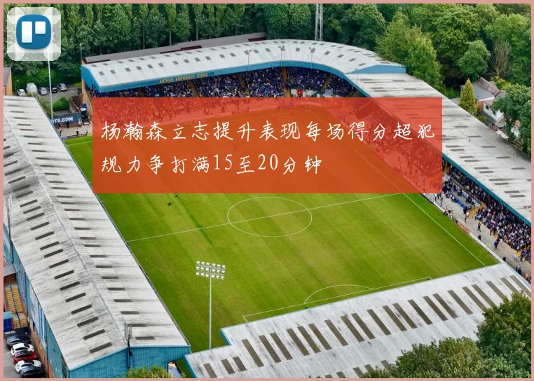 杨瀚森立志提升表现每场得分超犯规力争打满15至20分钟