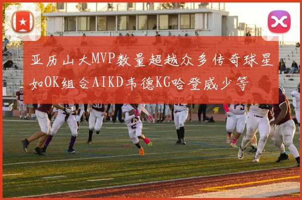 亚历山大MVP数量超越众多传奇球星如OK组合AIKD韦德KG哈登威少等