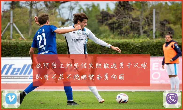迈阿密主帅坚信失败锻造男子汉球队将不屈不挠继续奋勇向前